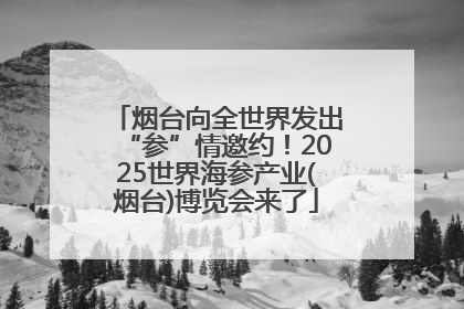 烟台向全世界发出“参”情邀约！2025世界海参产业(烟台)博览会来了