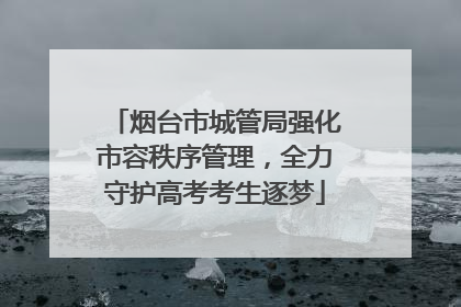 烟台市城管局强化市容秩序管理，全力守护高考考生逐梦