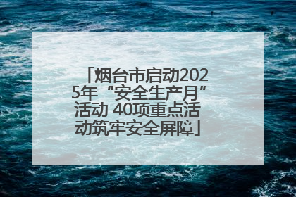 烟台市启动2025年“安全生产月”活动 40项重点活动筑牢安全屏障