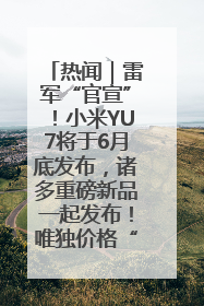 热闻｜雷军“官宣”！小米YU7将于6月底发布，诸多重磅新品一起发布！唯独价格“卖关子”