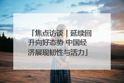 焦点访谈｜延续回升向好态势 中国经济展现韧性与活力