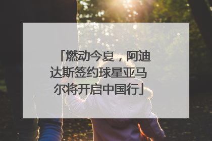 燃动今夏，阿迪达斯签约球星亚马尔将开启中国行
