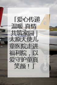 爱心传递温暖 真情共筑家园｜太原天使儿童医院走进福利院，以爱守护童真笑颜！