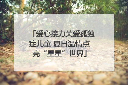 爱心接力关爱孤独症儿童 夏日温情点亮“星星”世界
