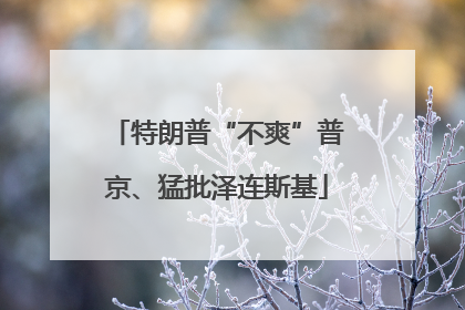 特朗普“不爽”普京、猛批泽连斯基