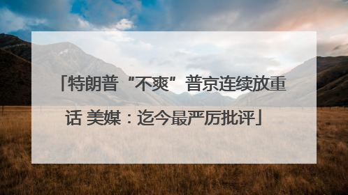 特朗普“不爽”普京连续放重话 美媒：迄今最严厉批评