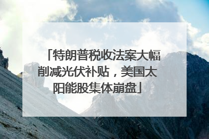 特朗普税收法案大幅削减光伏补贴，美国太阳能股集体崩盘