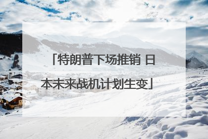 特朗普下场推销 日本未来战机计划生变