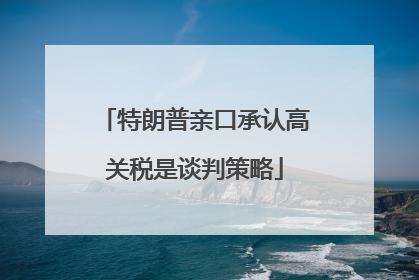 特朗普亲口承认高关税是谈判策略