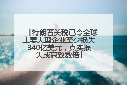 特朗普关税已令全球主要大型企业至少损失340亿美元，真实损失或高致数倍