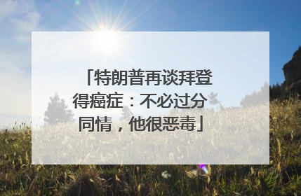 特朗普再谈拜登得癌症：不必过分同情，他很恶毒