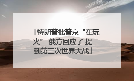 特朗普批普京“在玩火” 俄方回应了 提到第三次世界大战