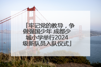 牢记党的教导，争做强国少年 成都少城小学举行2024级新队员入队仪式