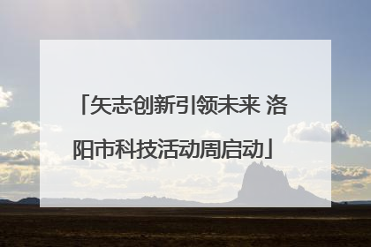 矢志创新引领未来 洛阳市科技活动周启动
