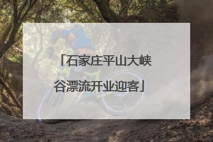 石家庄平山大峡谷漂流开业迎客