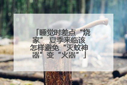 睡觉时差点“烧家” 夏季来临该怎样避免“灭蚊神器”变“火器”