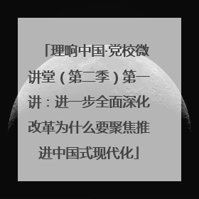 理响中国·党校微讲堂（第二季）第一讲：进一步全面深化改革为什么要聚焦推进中国式现代化