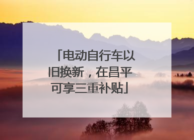 电动自行车以旧换新，在昌平可享三重补贴
