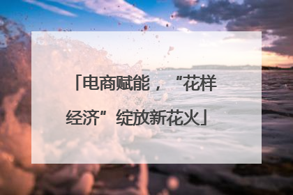 电商赋能，“花样经济”绽放新花火