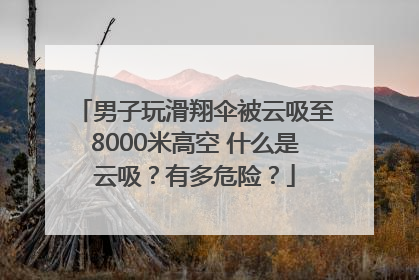 男子玩滑翔伞被云吸至8000米高空 什么是云吸？有多危险？