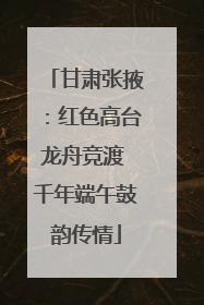 甘肃张掖：红色高台龙舟竞渡 千年端午鼓韵传情