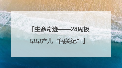 生命奇迹——28周极早早产儿“闯关记”