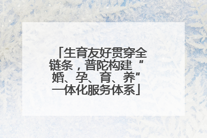 生育友好贯穿全链条，普陀构建“婚、孕、育、养”一体化服务体系