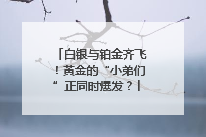 白银与铂金齐飞！黄金的“小弟们”正同时爆发？