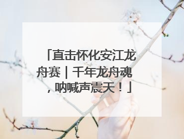 直击怀化安江龙舟赛｜千年龙舟魂，呐喊声震天！