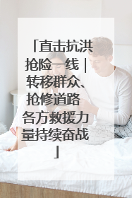 直击抗洪抢险一线｜转移群众、抢修道路 各方救援力量持续奋战