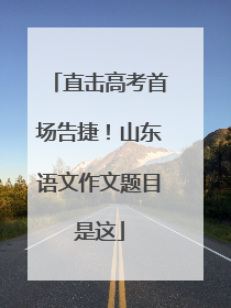 直击高考首场告捷！山东语文作文题目是这