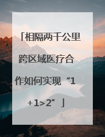 相隔两千公里 跨区域医疗合作如何实现“1+1>2”