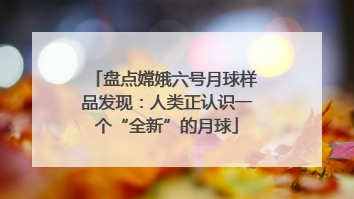 盘点嫦娥六号月球样品发现：人类正认识一个“全新”的月球