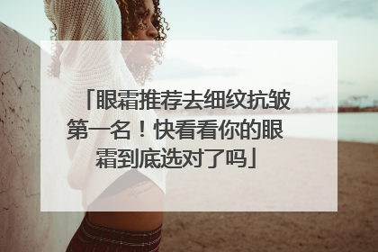 眼霜推荐去细纹抗皱第一名！快看看你的眼霜到底选对了吗