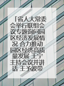 省人大常委会举行联组会议专题询问园区经济发展情况 合力推动园区经济高质量发展 王宁主持会议并讲话 王予波带队到会应询