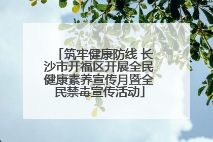 筑牢健康防线 长沙市开福区开展全民健康素养宣传月暨全民禁毒宣传活动