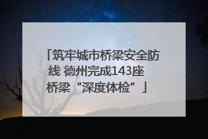 筑牢城市桥梁安全防线 德州完成143座桥梁“深度体检”