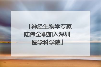 神经生物学专家陆伟全职加入深圳医学科学院