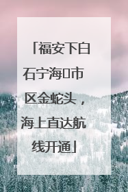 福安下白石宁海⇆市区金蛇头，海上直达航线开通