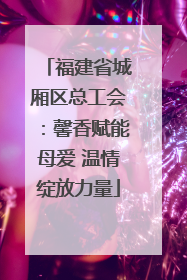 福建省城厢区总工会：馨香赋能母爱 温情绽放力量