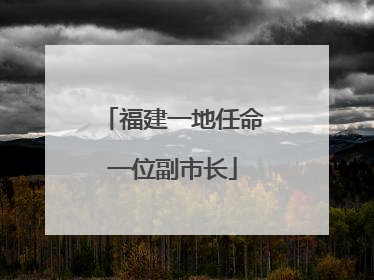 福建一地任命一位副市长