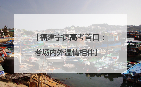 福建宁德高考首日：考场内外温情相伴