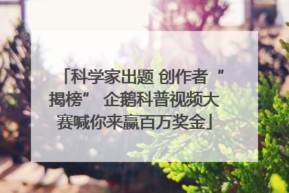 科学家出题 创作者“揭榜” 企鹅科普视频大赛喊你来赢百万奖金