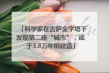 科学家在吉萨金字塔下发现第二座“城市”，或于3.8万年前建造