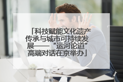 科技赋能文化遗产传承与城市可持续发展——“运河论道”高端对话在京举办