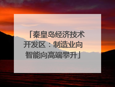 秦皇岛经济技术开发区：制造业向智能向高端攀升