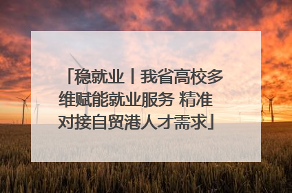 稳就业丨我省高校多维赋能就业服务 精准对接自贸港人才需求