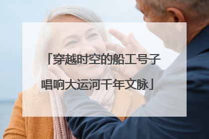 穿越时空的船工号子唱响大运河千年文脉