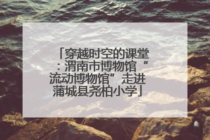 穿越时空的课堂：渭南市博物馆“流动博物馆”走进蒲城县尧柏小学