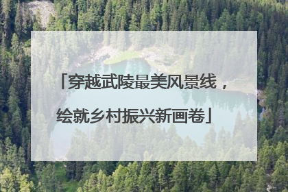 穿越武陵最美风景线，绘就乡村振兴新画卷